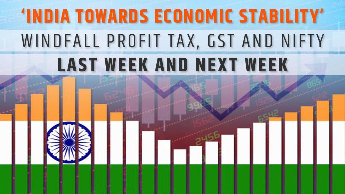 ‘INDIA TOWARDS ECONOMIC STABILITY’ – WINDFALL PROFIT TAX, GST AND NIFTY: LAST WEEK AND NEXT WEEK