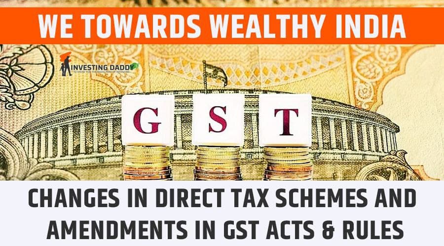 WE TOWARDS WEALTHY INDIA: CHANGES IN DIRECT TAX SCHEMES AND AMENDMENTS IN GST ACTS & RULES